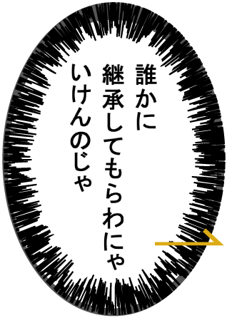 誰かに継承してもらわにゃいけんのじゃ