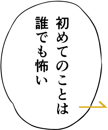 初めてのことは誰でも怖い