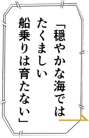 穏やかな海じゃたくましい船乗りは育たない