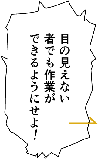 目の見えないものでも作業ができるようにせよ！