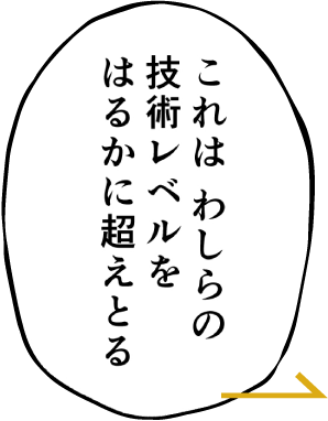 これはわしらの技術レベルを遥かに超えとる