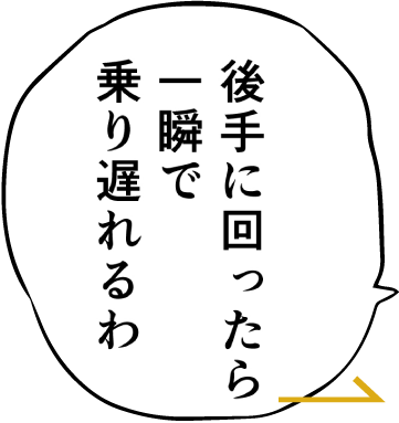 後手に回ったら一瞬で乗り遅れるわ